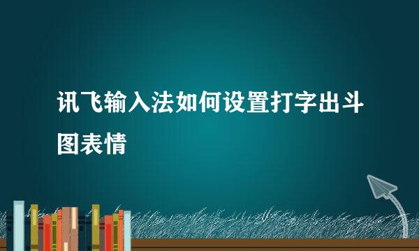 讯飞输入法如何设置打字出斗图表情