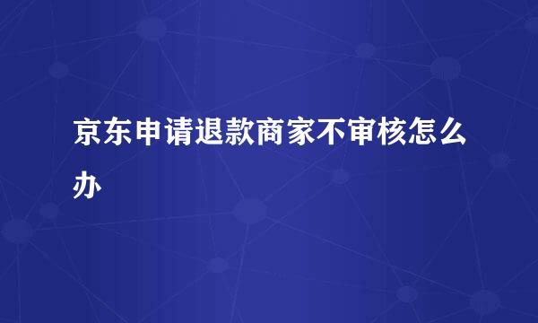 京东申请退款商家不审核怎么办