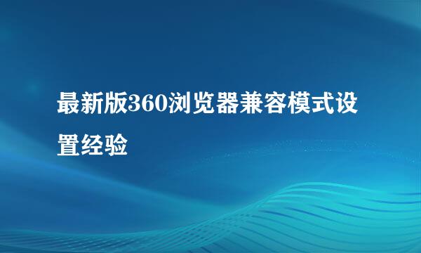 最新版360浏览器兼容模式设置经验