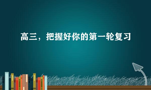 高三，把握好你的第一轮复习