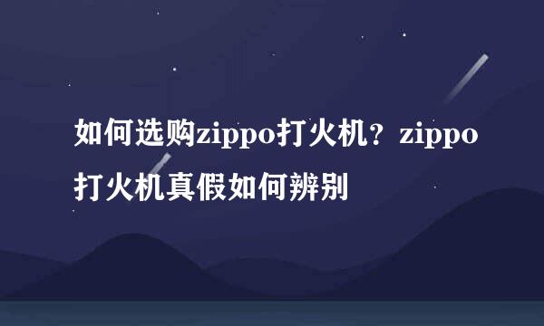 如何选购zippo打火机？zippo打火机真假如何辨别