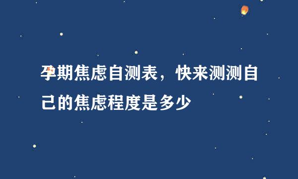 孕期焦虑自测表，快来测测自己的焦虑程度是多少