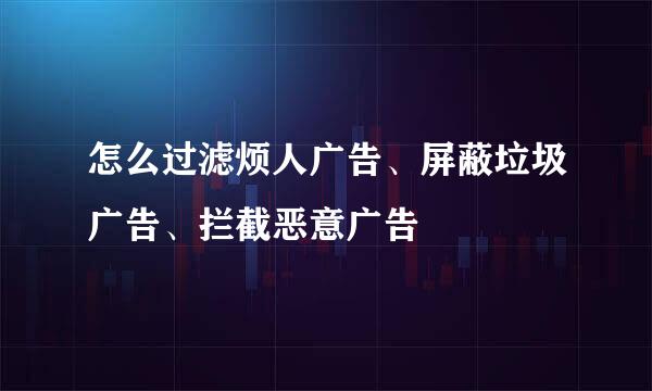 怎么过滤烦人广告、屏蔽垃圾广告、拦截恶意广告