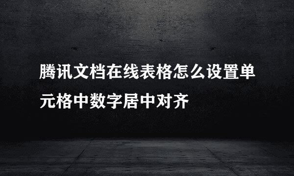 腾讯文档在线表格怎么设置单元格中数字居中对齐