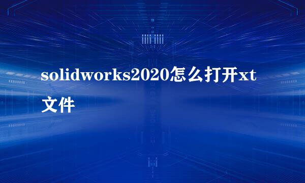 solidworks2020怎么打开xt文件
