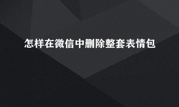 怎样在微信中删除整套表情包