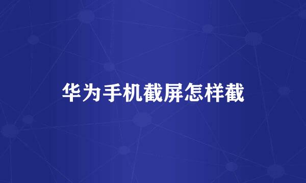 华为手机截屏怎样截