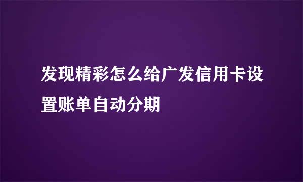 发现精彩怎么给广发信用卡设置账单自动分期