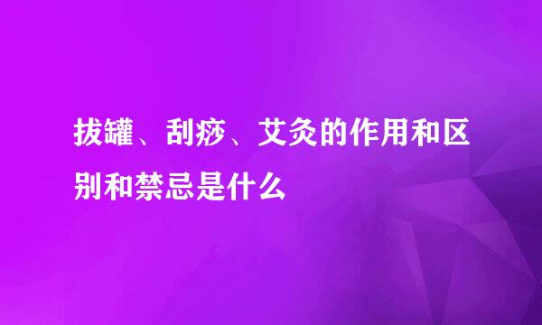 拔罐、刮痧、艾灸的作用和区别和禁忌是什么