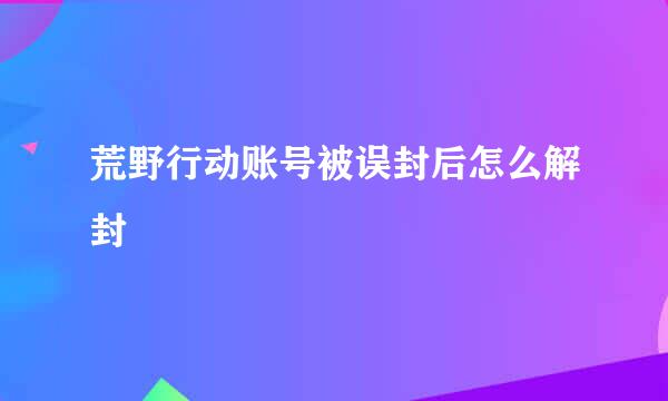 荒野行动账号被误封后怎么解封