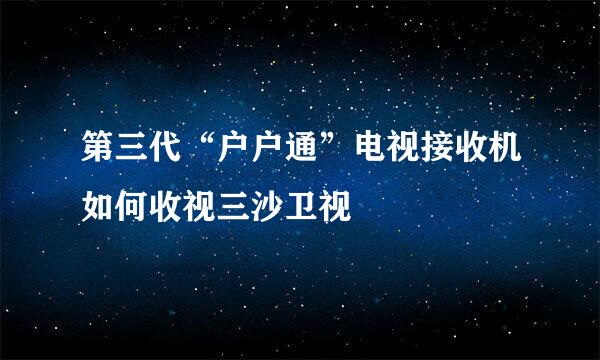 第三代“户户通”电视接收机如何收视三沙卫视