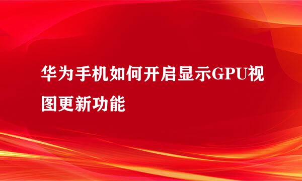 华为手机如何开启显示GPU视图更新功能