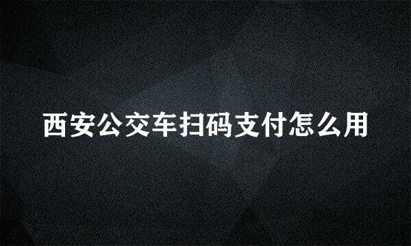 西安公交车扫码支付怎么用