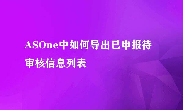 ASOne中如何导出已申报待审核信息列表