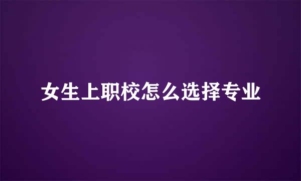 女生上职校怎么选择专业