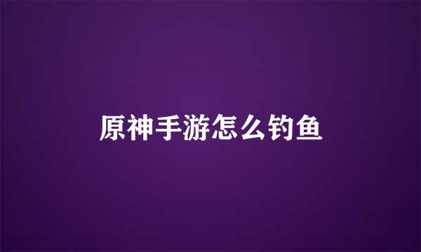 原神手游怎么钓鱼