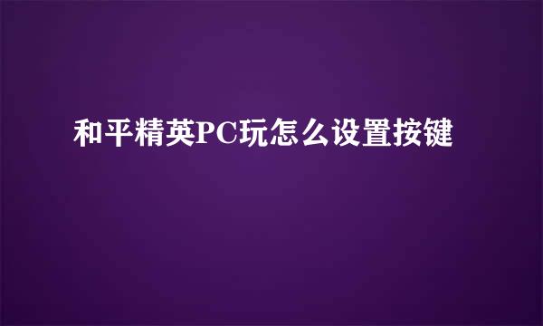 和平精英PC玩怎么设置按键