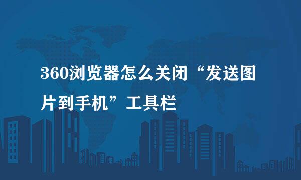 360浏览器怎么关闭“发送图片到手机”工具栏