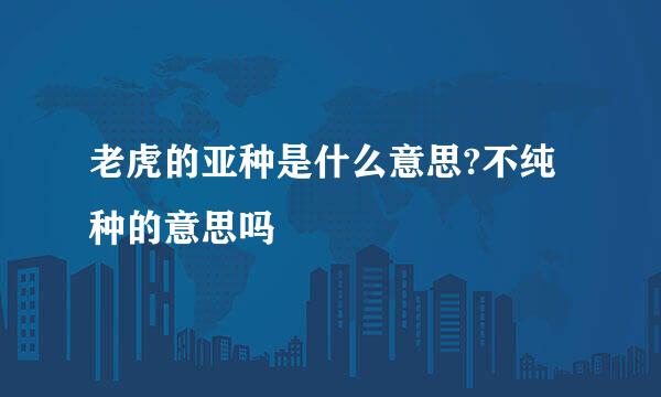 老虎的亚种是什么意思?不纯种的意思吗