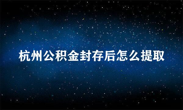杭州公积金封存后怎么提取