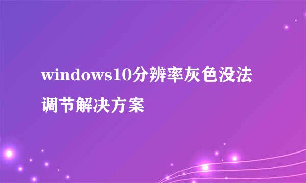 windows10分辨率灰色没法调节解决方案
