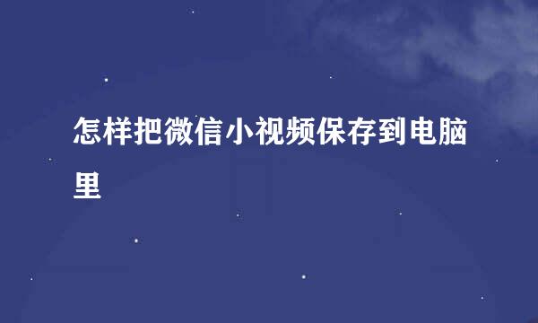 怎样把微信小视频保存到电脑里