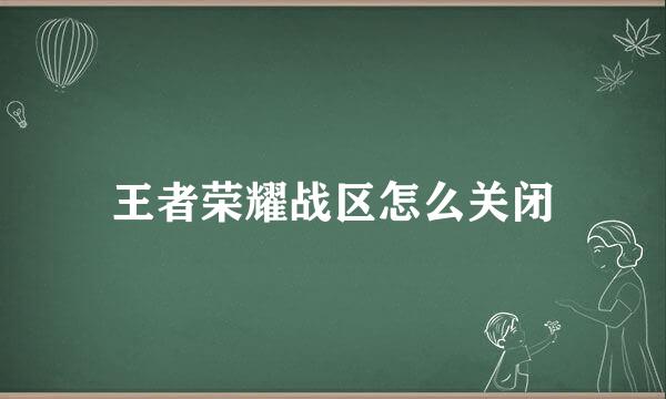 王者荣耀战区怎么关闭
