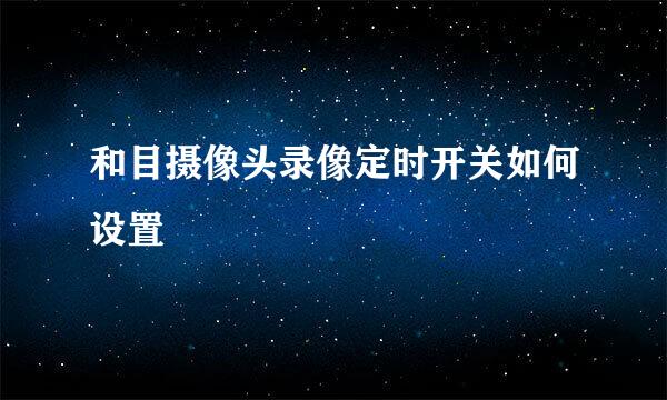和目摄像头录像定时开关如何设置