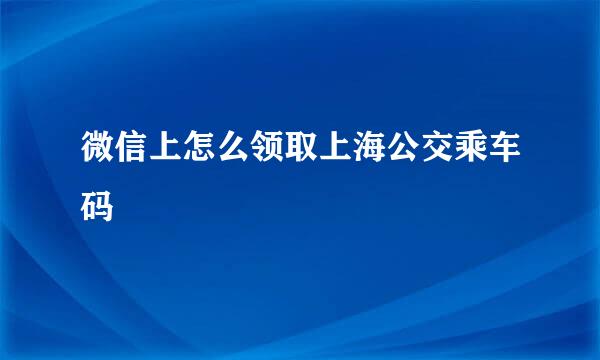 微信上怎么领取上海公交乘车码