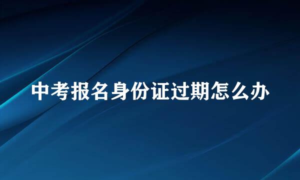 中考报名身份证过期怎么办