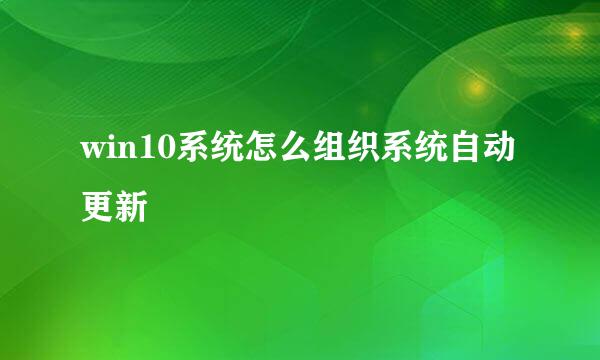 win10系统怎么组织系统自动更新