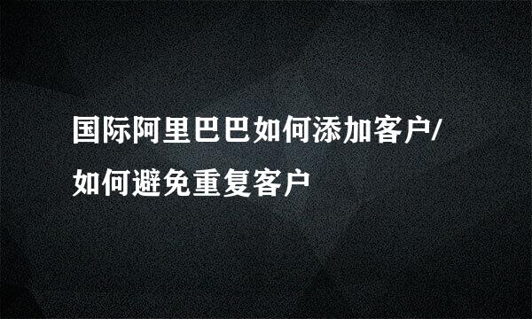 国际阿里巴巴如何添加客户/如何避免重复客户