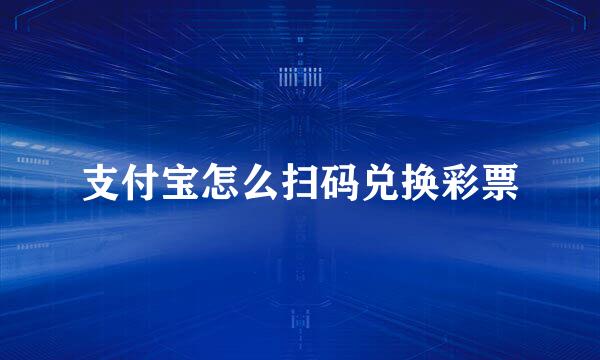 支付宝怎么扫码兑换彩票