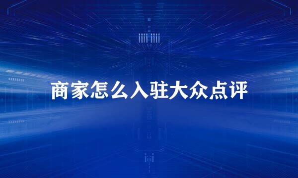 商家怎么入驻大众点评