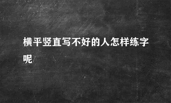 横平竖直写不好的人怎样练字呢