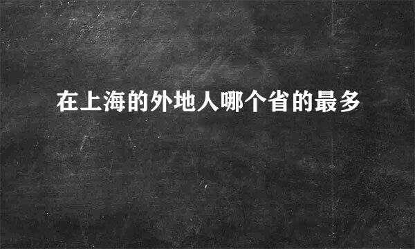 在上海的外地人哪个省的最多