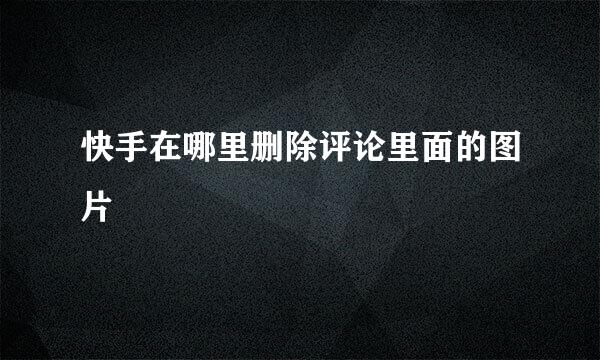 快手在哪里删除评论里面的图片