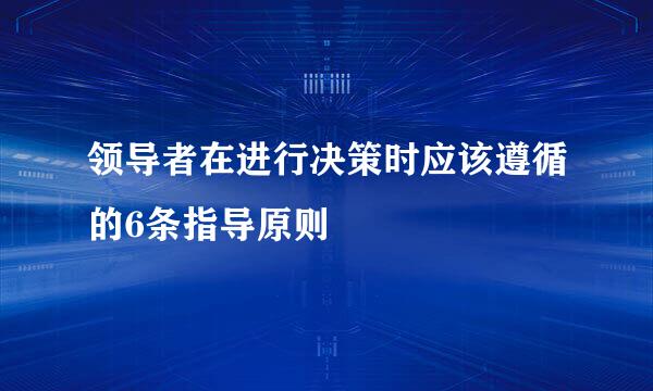 领导者在进行决策时应该遵循的6条指导原则