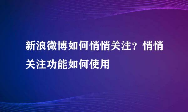 新浪微博如何悄悄关注？悄悄关注功能如何使用