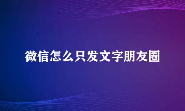 微信怎么只发文字朋友圈