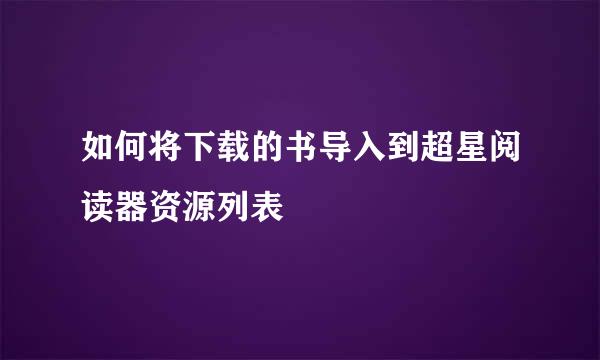 如何将下载的书导入到超星阅读器资源列表