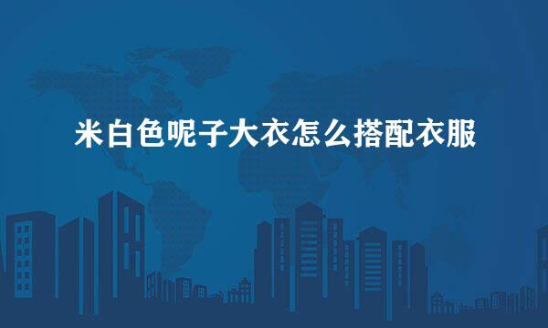 米白色呢子大衣怎么搭配衣服