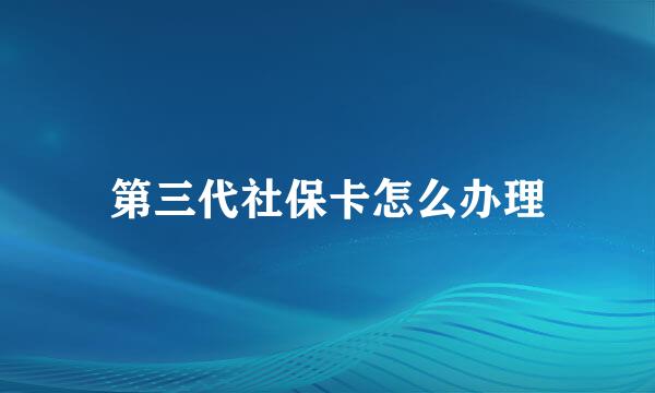 第三代社保卡怎么办理