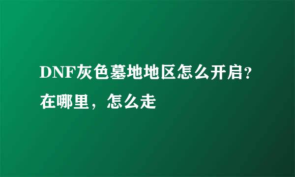 DNF灰色墓地地区怎么开启？在哪里，怎么走