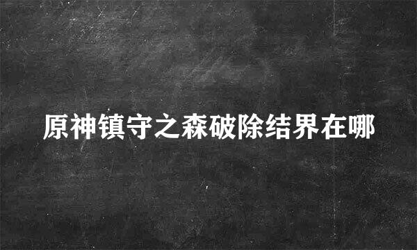 原神镇守之森破除结界在哪