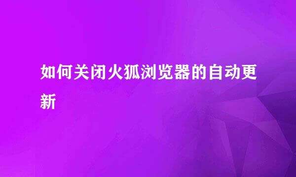 如何关闭火狐浏览器的自动更新