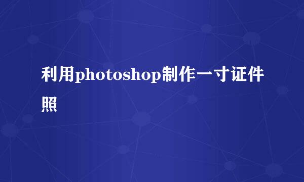 利用photoshop制作一寸证件照
