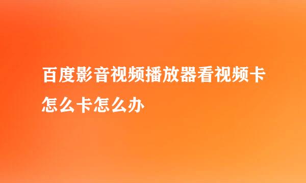 百度影音视频播放器看视频卡怎么卡怎么办