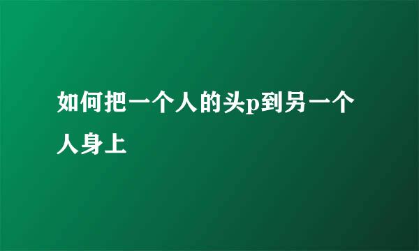 如何把一个人的头p到另一个人身上