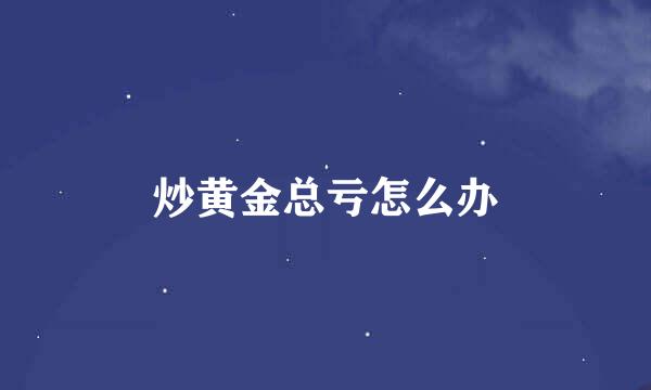 炒黄金总亏怎么办